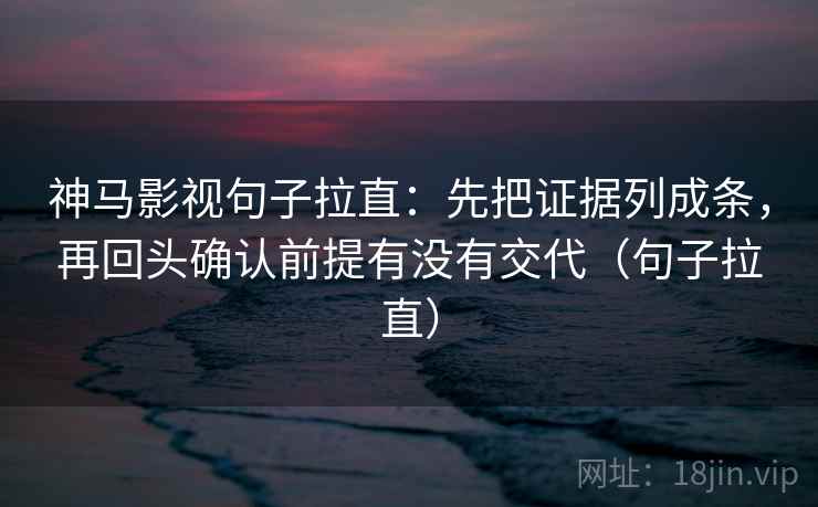 神马影视句子拉直:先把证据列成条,再回头确认前提有没有交代(句子拉直) 神马影视句子拉直:先把证据列成条,再回头确认前提有没有交代(句子拉直)