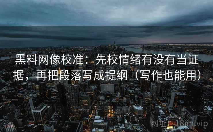 黑料网像校准:先校情绪有没有当证据,再把段落写成提纲(写作也能用) 黑料网像校准:先校情绪有没有当证据,再把段落写成提纲(写作也能用)