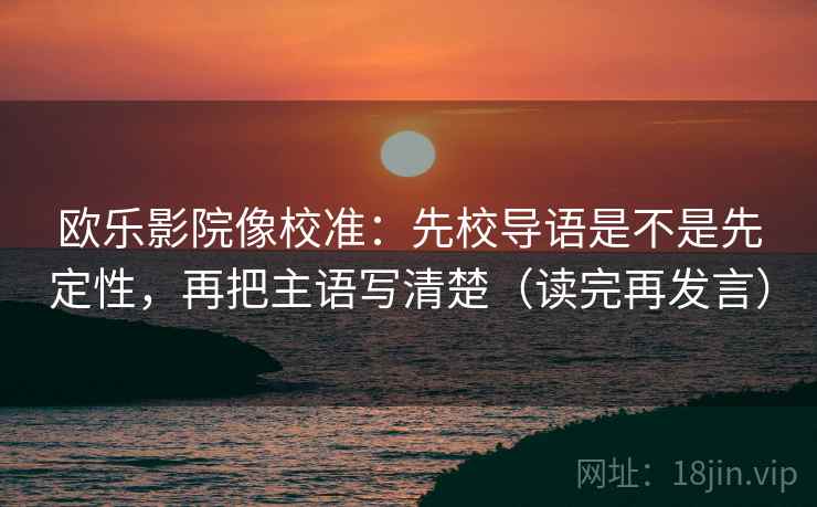 欧乐影院像校准:先校导语是不是先定性,再把主语写清楚(读完再发言) 欧乐影院像校准:先校导语是不是先定性,再把主语写清楚(读完再发言)