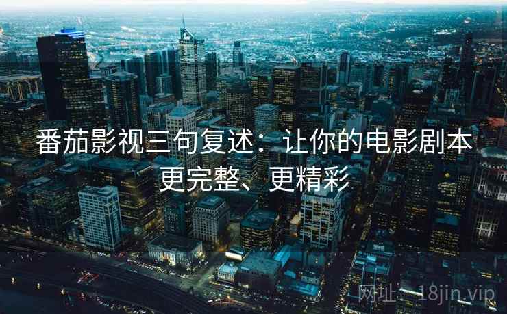 番茄影视三句复述:让你的电影剧本更完整、更精彩 番茄影视三句复述:让你的电影剧本更完整、更精彩
