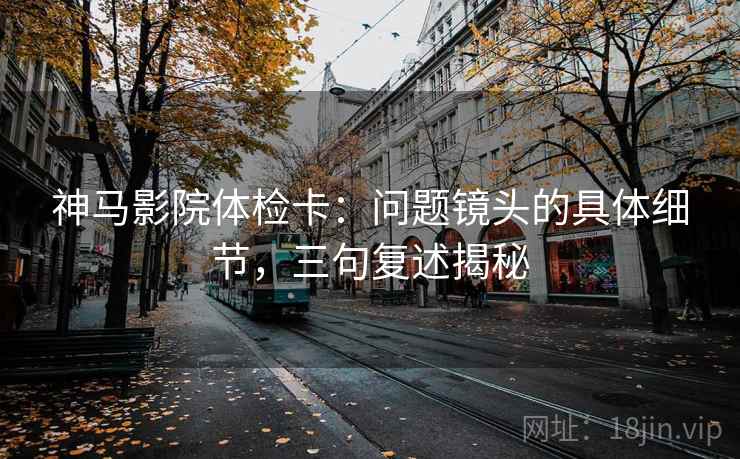 神马影院体检卡:问题镜头的具体细节,三句复述揭秘 神马影院体检卡:问题镜头的具体细节,三句复述揭秘