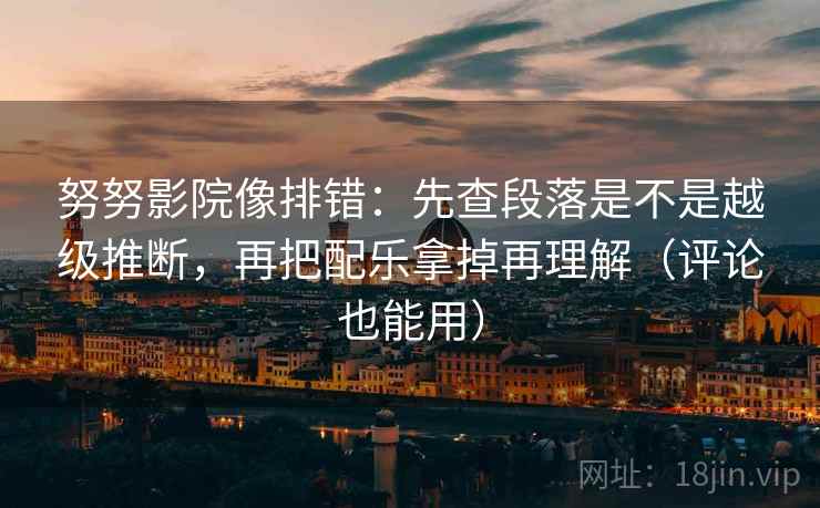 努努影院像排错:先查段落是不是越级推断,再把配乐拿掉再理解(评论也能用) 努努影院像排错:先查段落是不是越级推断,再把配乐拿掉再理解(评论也能用)