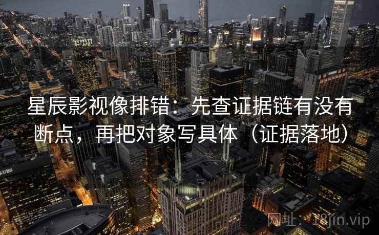 星辰影视像排错:先查证据链有没有断点,再把对象写具体(证据落地) 星辰影视像排错:先查证据链有没有断点,再把对象写具体(证据落地)