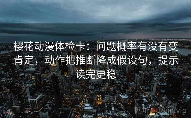 樱花动漫体检卡：问题概率有没有变肯定，动作把推断降成假设句，提示读完更稳
