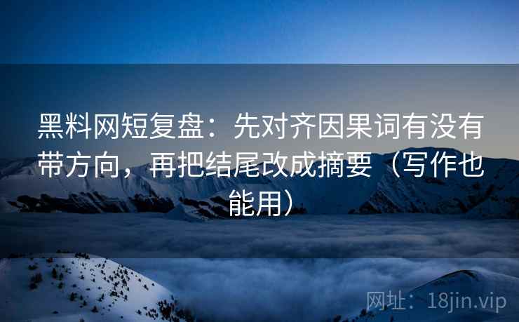 黑料网短复盘：先对齐因果词有没有带方向，再把结尾改成摘要（写作也能用）