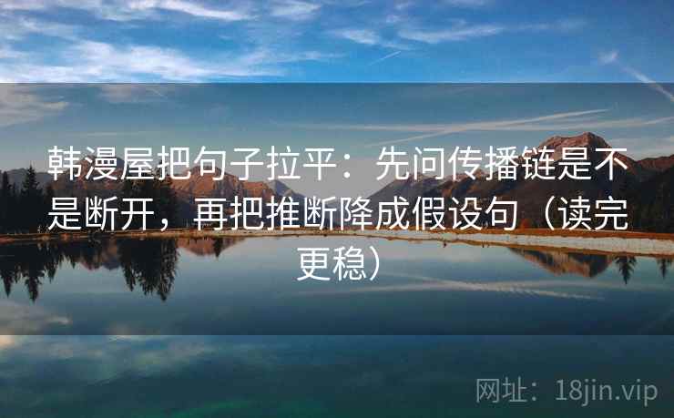 韩漫屋把句子拉平:先问传播链是不是断开,再把推断降成假设句(读完更稳) 韩漫屋把句子拉平:先问传播链是不是断开,再把推断降成假设句(读完更稳)