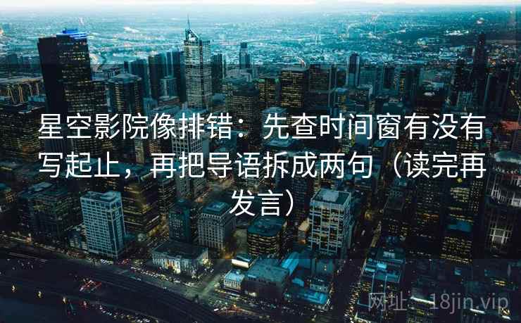 星空影院像排错:先查时间窗有没有写起止,再把导语拆成两句(读完再发言) 星空影院像排错:先查时间窗有没有写起止,再把导语拆成两句(读完再发言)