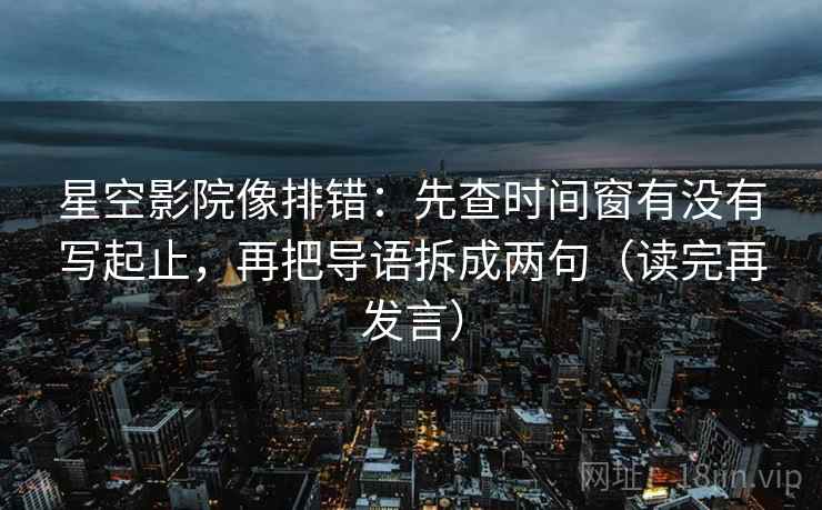 星空影院像排错:先查时间窗有没有写起止,再把导语拆成两句(读完再发言) 星空影院像排错:先查时间窗有没有写起止,再把导语拆成两句(读完再发言)