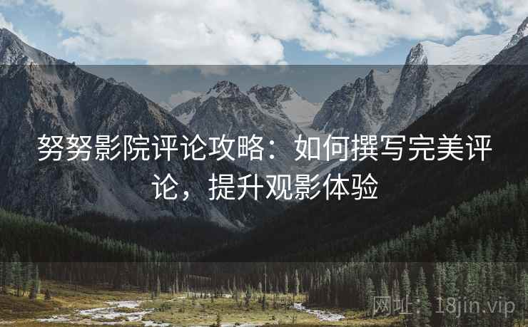 努努影院评论攻略:如何撰写完美评论,提升观影体验 努努影院评论攻略:如何撰写完美评论,提升观影体验