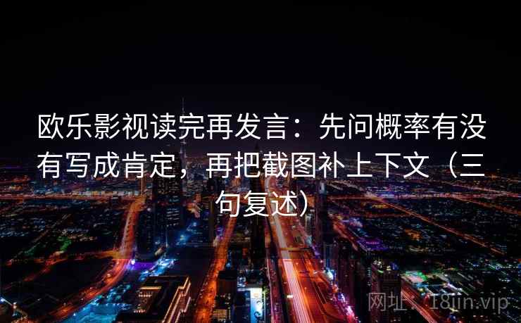 欧乐影视读完再发言:先问概率有没有写成肯定,再把截图补上下文(三句复述) 欧乐影视读完再发言:先问概率有没有写成肯定,再把截图补上下文(三句复述)