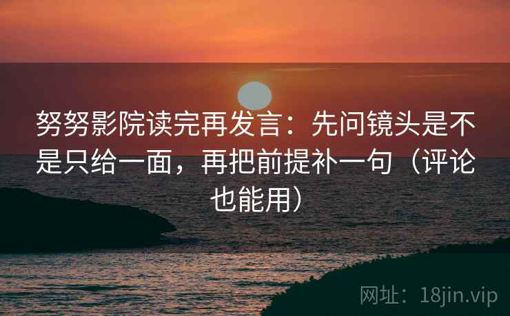 努努影院读完再发言:先问镜头是不是只给一面,再把前提补一句(评论也能用) 努努影院读完再发言:先问镜头是不是只给一面,再把前提补一句(评论也能用)