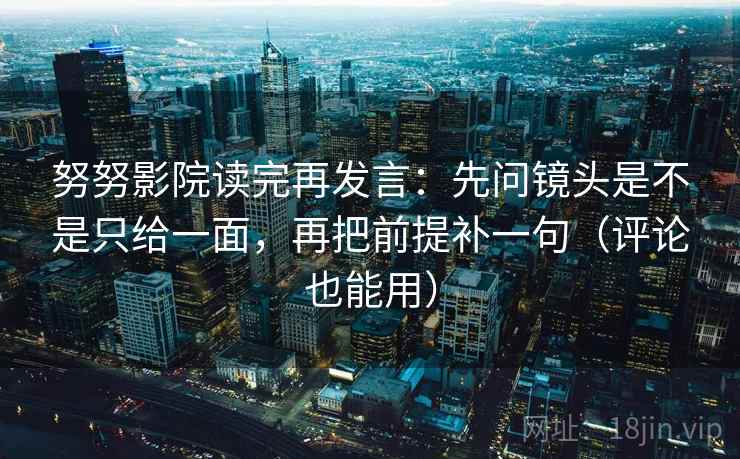 努努影院读完再发言:先问镜头是不是只给一面,再把前提补一句(评论也能用) 努努影院读完再发言:先问镜头是不是只给一面,再把前提补一句(评论也能用)