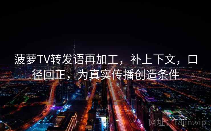 菠萝TV转发语再加工,补上下文,口径回正,为真实传播创造条件 菠萝TV转发语再加工,补上下文,口径回正,为真实传播创造条件