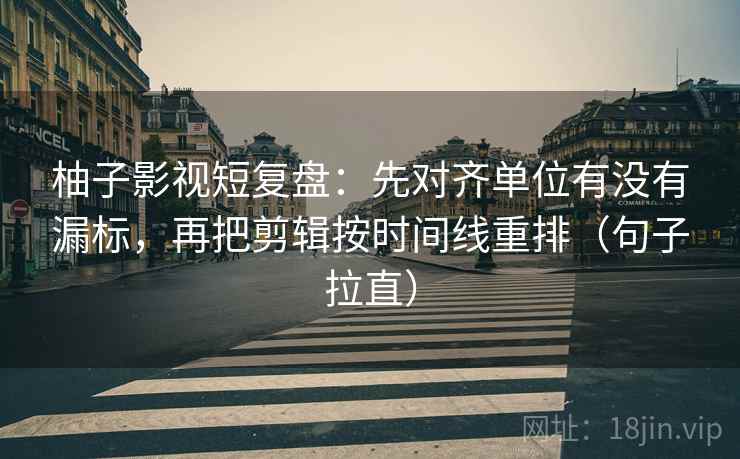 柚子影视短复盘:先对齐单位有没有漏标,再把剪辑按时间线重排(句子拉直) 柚子影视短复盘:先对齐单位有没有漏标,再把剪辑按时间线重排(句子拉直)