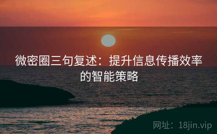 微密圈三句复述:提升信息传播效率的智能策略 微密圈三句复述:提升信息传播效率的智能策略