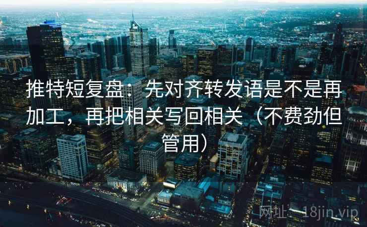 推特短复盘：先对齐转发语是不是再加工，再把相关写回相关（不费劲但管用）