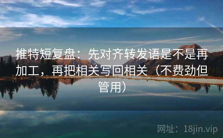 推特短复盘：先对齐转发语是不是再加工，再把相关写回相关（不费劲但管用）