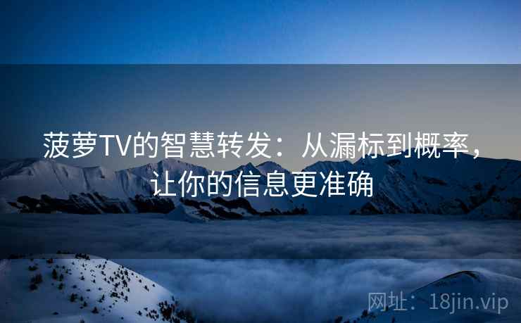 菠萝TV的智慧转发:从漏标到概率,让你的信息更准确 菠萝TV的智慧转发:从漏标到概率,让你的信息更准确
