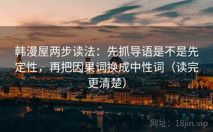 韩漫屋两步读法:先抓导语是不是先定性,再把因果词换成中性词(读完更清楚) 韩漫屋两步读法:先抓导语是不是先定性,再把因果词换成中性词(读完更清楚)