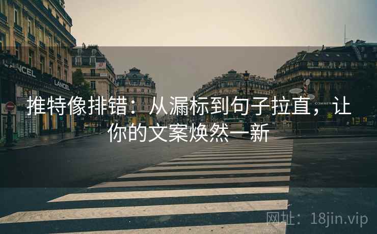推特像排错:从漏标到句子拉直,让你的文案焕然一新 推特像排错:从漏标到句子拉直,让你的文案焕然一新