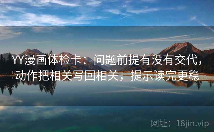 YY漫画体检卡：问题前提有没有交代，动作把相关写回相关，提示读完更稳