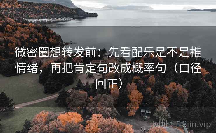 微密圈想转发前：先看配乐是不是推情绪，再把肯定句改成概率句（口径回正）