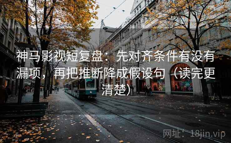 神马影视短复盘:先对齐条件有没有漏项,再把推断降成假设句(读完更清楚) 神马影视短复盘:先对齐条件有没有漏项,再把推断降成假设句(读完更清楚)