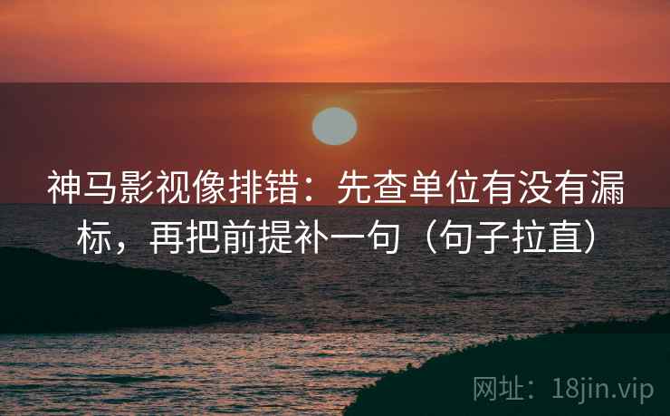 神马影视像排错:先查单位有没有漏标,再把前提补一句(句子拉直) 神马影视像排错:先查单位有没有漏标,再把前提补一句(句子拉直)