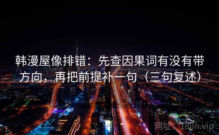 韩漫屋像排错:先查因果词有没有带方向,再把前提补一句(三句复述) 韩漫屋像排错:先查因果词有没有带方向,再把前提补一句(三句复述)