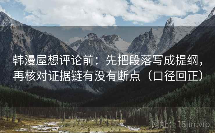 韩漫屋想评论前:先把段落写成提纲,再核对证据链有没有断点(口径回正) 韩漫屋想评论前:先把段落写成提纲,再核对证据链有没有断点(口径回正)