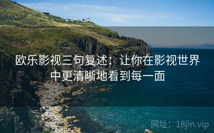 欧乐影视三句复述:让你在影视世界中更清晰地看到每一面 欧乐影视三句复述:让你在影视世界中更清晰地看到每一面