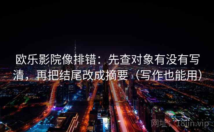欧乐影院像排错:先查对象有没有写清,再把结尾改成摘要(写作也能用) 欧乐影院像排错:先查对象有没有写清,再把结尾改成摘要(写作也能用)