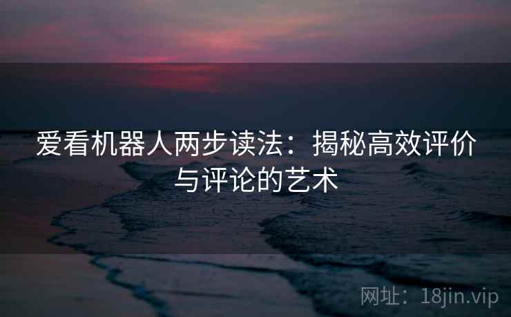 爱看机器人两步读法：揭秘高效评价与评论的艺术