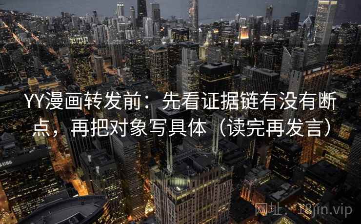 YY漫画转发前：先看证据链有没有断点，再把对象写具体（读完再发言）