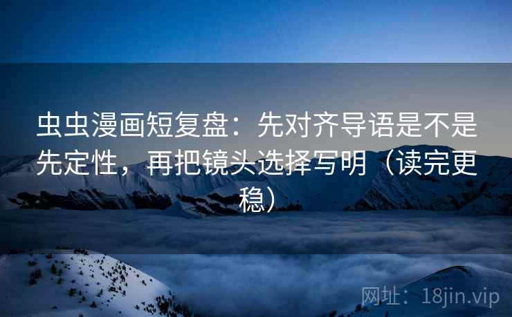 虫虫漫画短复盘:先对齐导语是不是先定性,再把镜头选择写明(读完更稳) 虫虫漫画短复盘:先对齐导语是不是先定性,再把镜头选择写明(读完更稳)