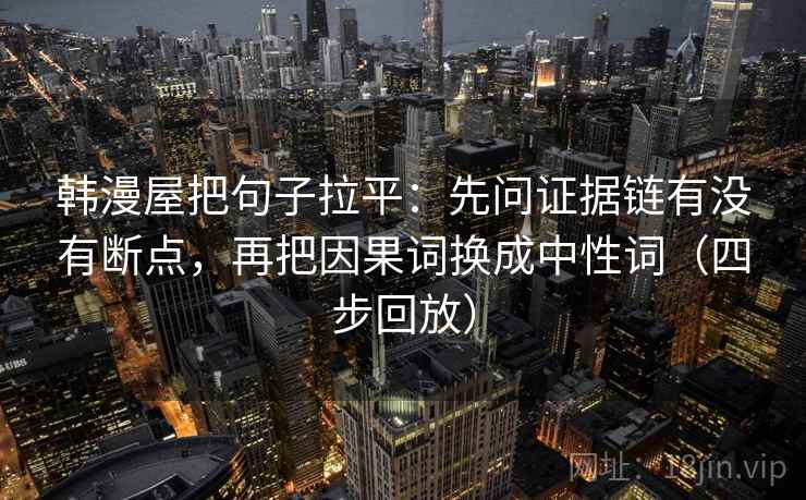 韩漫屋把句子拉平:先问证据链有没有断点,再把因果词换成中性词(四步回放) 韩漫屋把句子拉平:先问证据链有没有断点,再把因果词换成中性词(四步回放)