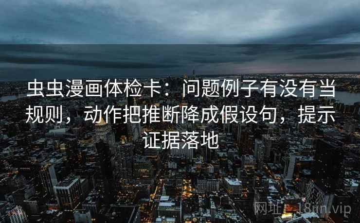 虫虫漫画体检卡:问题例子有没有当规则,动作把推断降成假设句,提示证据落地 虫虫漫画体检卡:问题例子有没有当规则,动作把推断降成假设句,提示证据落地