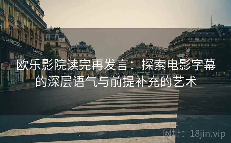 欧乐影院读完再发言：探索电影字幕的深层语气与前提补充的艺术