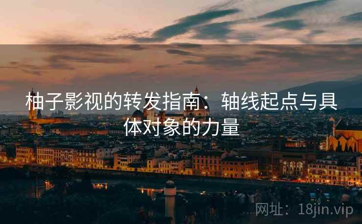 柚子影视的转发指南：轴线起点与具体对象的力量