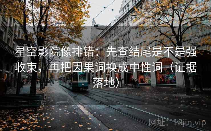星空影院像排错：先查结尾是不是强收束，再把因果词换成中性词（证据落地）