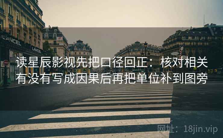 读星辰影视先把口径回正:核对相关有没有写成因果后再把单位补到图旁 读星辰影视先把口径回正:核对相关有没有写成因果后再把单位补到图旁