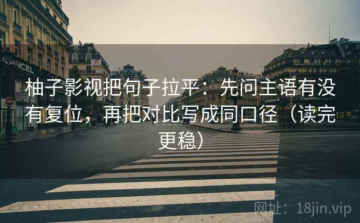 柚子影视把句子拉平:先问主语有没有复位,再把对比写成同口径(读完更稳) 柚子影视把句子拉平:先问主语有没有复位,再把对比写成同口径(读完更稳)