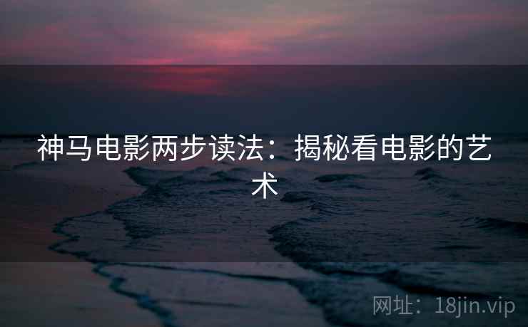 神马电影两步读法：揭秘看电影的艺术