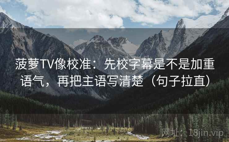 菠萝TV像校准:先校字幕是不是加重语气,再把主语写清楚(句子拉直) 菠萝TV像校准:先校字幕是不是加重语气,再把主语写清楚(句子拉直)