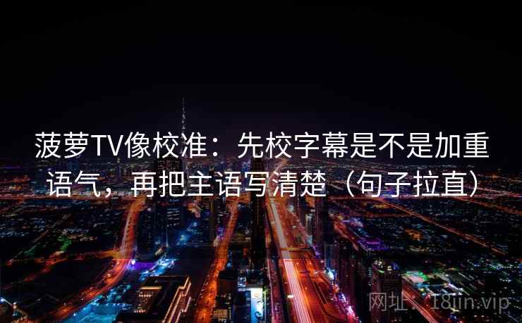 菠萝TV像校准:先校字幕是不是加重语气,再把主语写清楚(句子拉直) 菠萝TV像校准:先校字幕是不是加重语气,再把主语写清楚(句子拉直)
