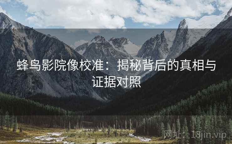 蜂鸟影院像校准：揭秘背后的真相与证据对照
