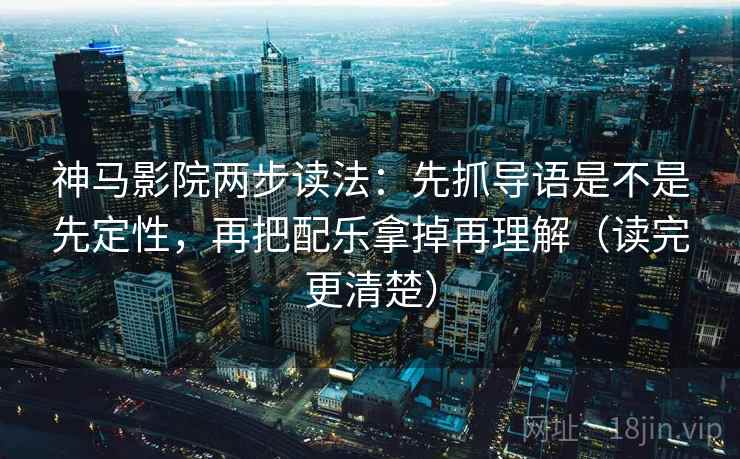 神马影院两步读法:先抓导语是不是先定性,再把配乐拿掉再理解(读完更清楚) 神马影院两步读法:先抓导语是不是先定性,再把配乐拿掉再理解(读完更清楚)