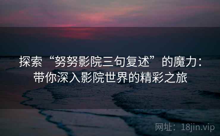 探索“努努影院三句复述”的魔力:带你深入影院世界的精彩之旅 探索“努努影院三句复述”的魔力:带你深入影院世界的精彩之旅