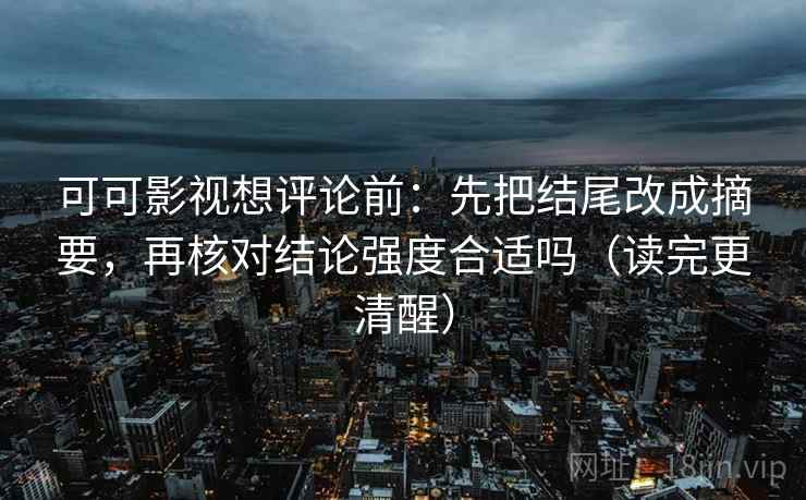 可可影视想评论前:先把结尾改成摘要,再核对结论强度合适吗(读完更清醒) 可可影视想评论前:先把结尾改成摘要,再核对结论强度合适吗(读完更清醒)