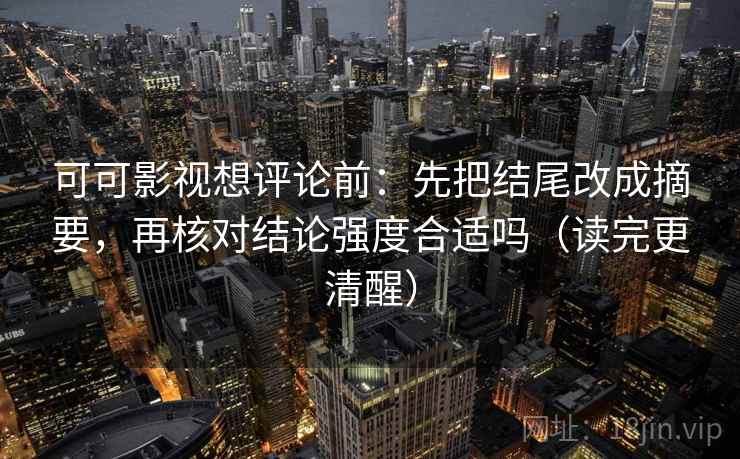 可可影视想评论前:先把结尾改成摘要,再核对结论强度合适吗(读完更清醒) 可可影视想评论前:先把结尾改成摘要,再核对结论强度合适吗(读完更清醒)